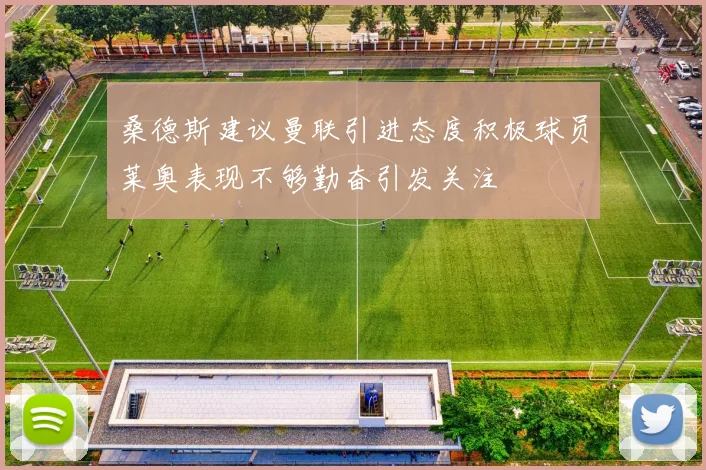 桑德斯建议曼联引进态度积极球员莱奥表现不够勤奋引发关注