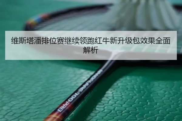 维斯塔潘排位赛继续领跑红牛新升级包效果全面解析